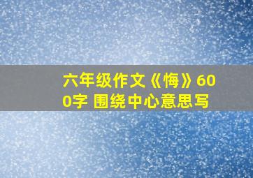 六年级作文《悔》600字 围绕中心意思写